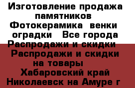 Изготовление продажа памятников. Фотокерамика, венки, оградки - Все города Распродажи и скидки » Распродажи и скидки на товары   . Хабаровский край,Николаевск-на-Амуре г.